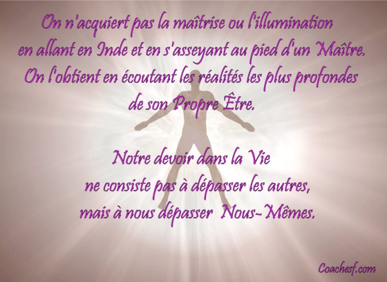 Notre devoir dans la vie ne consiste pas à dépasser les autres, mais à nous dépasser Nous-Mêmes.